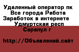 Удаленный оператор пк - Все города Работа » Заработок в интернете   . Удмуртская респ.,Сарапул г.